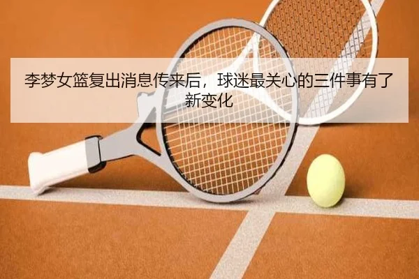 李梦女篮复出消息传来后，球迷最关心的三件事有了新变化