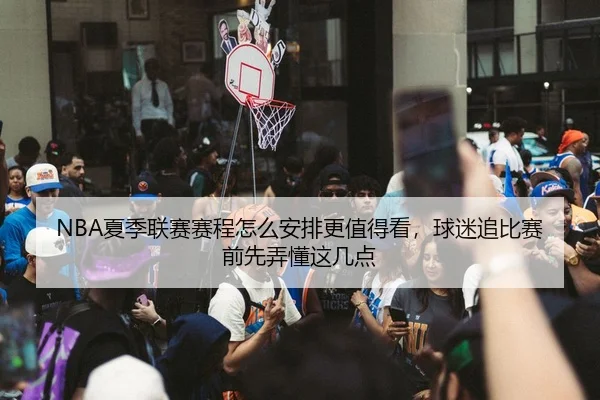 NBA夏季联赛赛程怎么安排更值得看，球迷追比赛前先弄懂这几点（leyu）